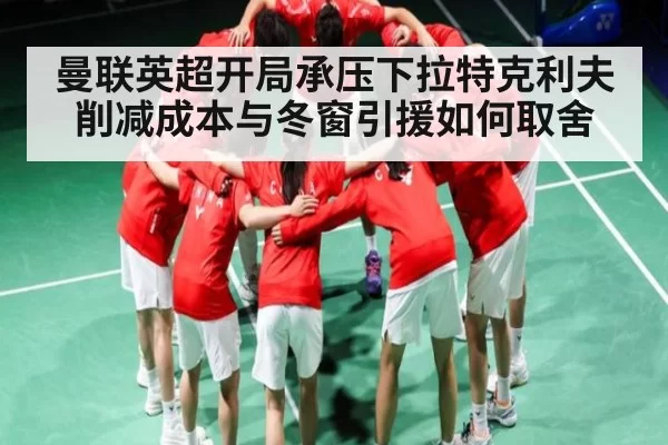 曼联英超开局承压下拉特克利夫削减成本与冬窗引援如何取舍