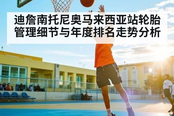 迪詹南托尼奥马来西亚站轮胎管理细节与年度排名走势分析
